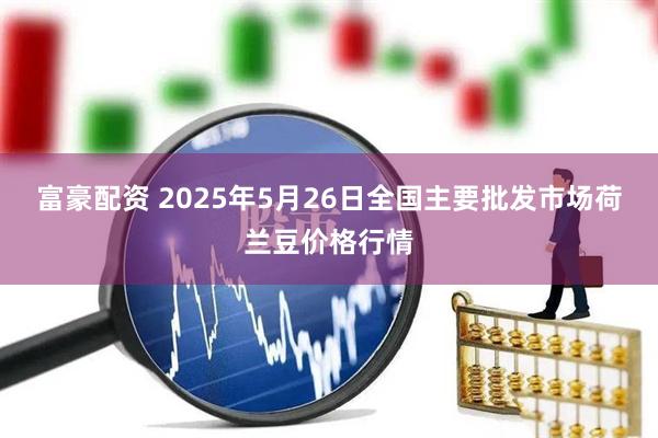 富豪配资 2025年5月26日全国主要批发市场荷兰豆价格行情