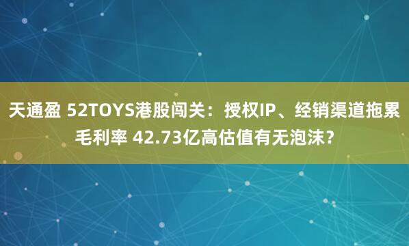 天通盈 52TOYS港股闯关：授权IP、经销渠道拖累毛利率 42.73亿高估值有无泡沫？