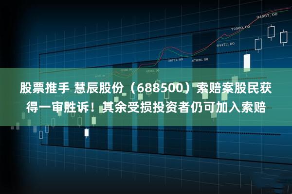 股票推手 慧辰股份（688500）索赔案股民获得一审胜诉！其余受损投资者仍可加入索赔