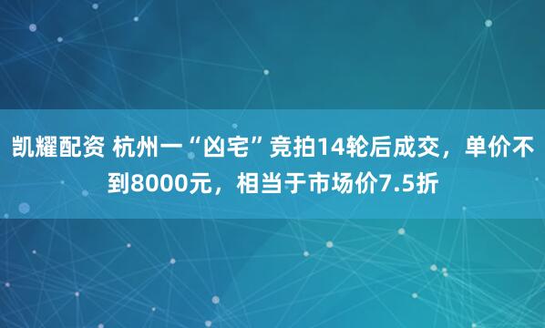 凯耀配资 杭州一“凶宅”竞拍14轮后成交，单价不到8000元，相当于市场价7.5折