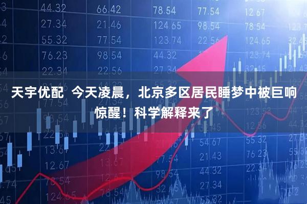 天宇优配  今天凌晨，北京多区居民睡梦中被巨响惊醒！科学解释来了