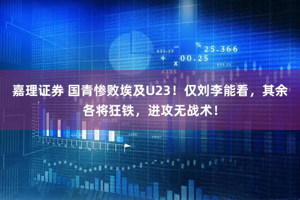 嘉理证券 国青惨败埃及U23！仅刘李能看，其余各将狂铁，进攻无战术！