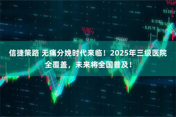信捷策路 无痛分娩时代来临！2025年三级医院全覆盖，未来将全国普及！