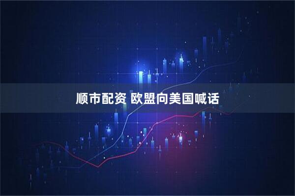 顺市配资 欧盟向美国喊话
