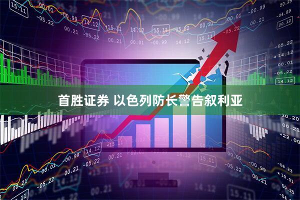 首胜证券 以色列防长警告叙利亚
