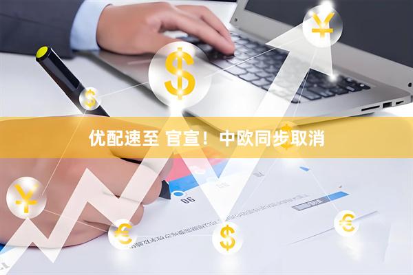 优配速至 官宣！中欧同步取消