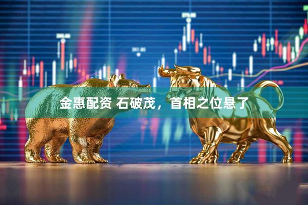 金惠配资 石破茂，首相之位悬了