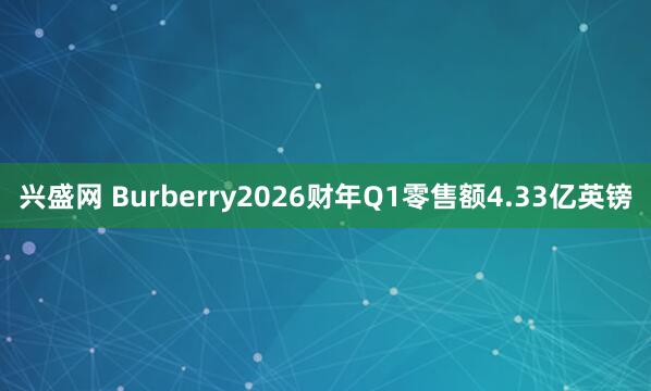 兴盛网 Burberry2026财年Q1零售额4.33亿英镑