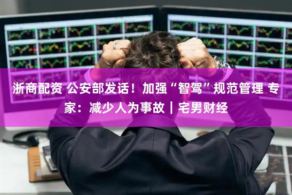 浙商配资 公安部发话！加强“智驾”规范管理 专家：减少人为事故｜宅男财经