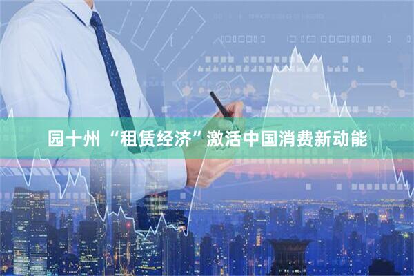 园十州 “租赁经济”激活中国消费新动能