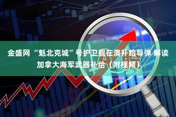 金盛网 “魁北克城”号护卫舰在澳补给导弹 解读加拿大海军武器补给（附视频）
