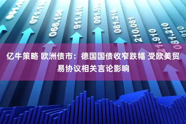 亿牛策略 欧洲债市：德国国债收窄跌幅 受欧美贸易协议相关言论影响