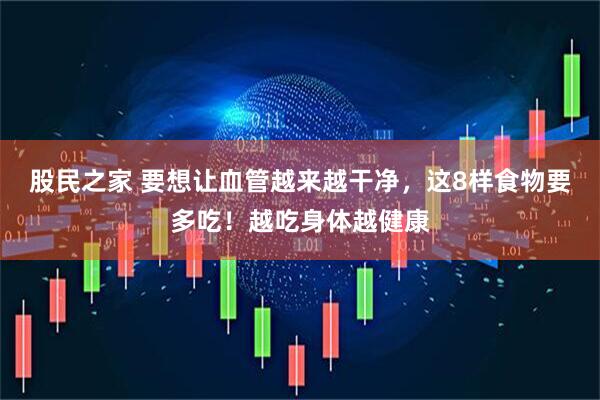 股民之家 要想让血管越来越干净，这8样食物要多吃！越吃身体越健康