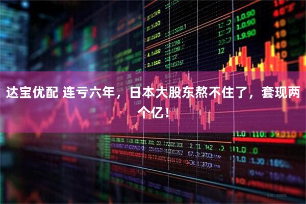 达宝优配 连亏六年，日本大股东熬不住了，套现两个亿！