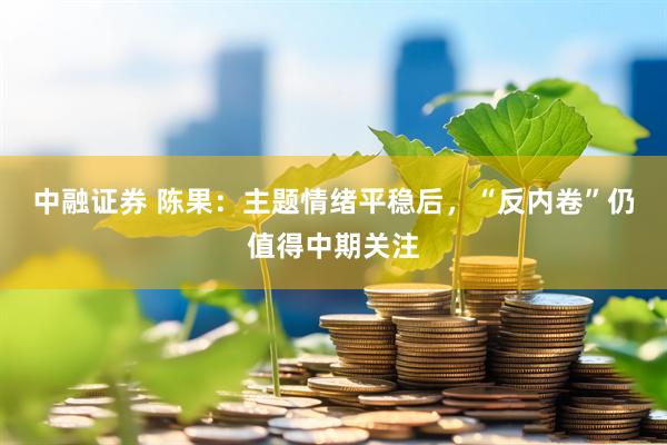 中融证券 陈果：主题情绪平稳后，“反内卷”仍值得中期关注