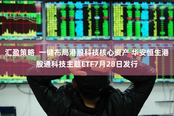 汇盈策略  一键布局港股科技核心资产 华安恒生港股通科技主题ETF7月28日发行