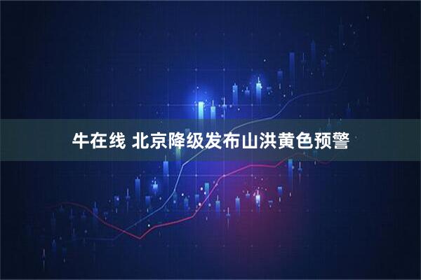 牛在线 北京降级发布山洪黄色预警