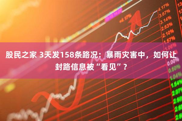 股民之家 3天发158条路况：暴雨灾害中，如何让封路信息被“看见”？