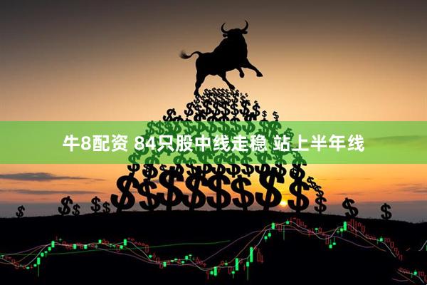 牛8配资 84只股中线走稳 站上半年线