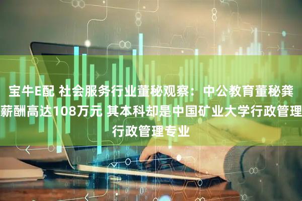 宝牛E配 社会服务行业董秘观察：中公教育董秘龚亚芳薪酬高达108万元 其本科却是中国矿业大学行政管理专业