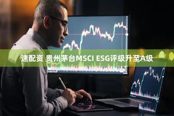 速配资 贵州茅台MSCI ESG评级升至A级