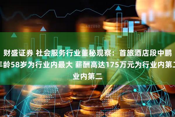 财盛证券 社会服务行业董秘观察：首旅酒店段中鹏年龄58岁为行业内最大 薪酬高达175万元为行业内第二