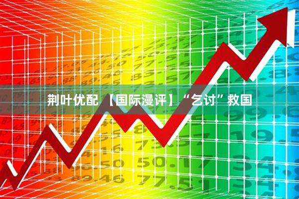 荆叶优配 【国际漫评】“乞讨”救国