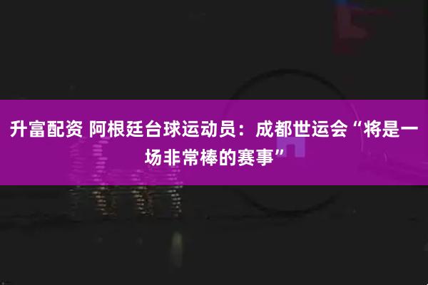 升富配资 阿根廷台球运动员：成都世运会“将是一场非常棒的赛事”