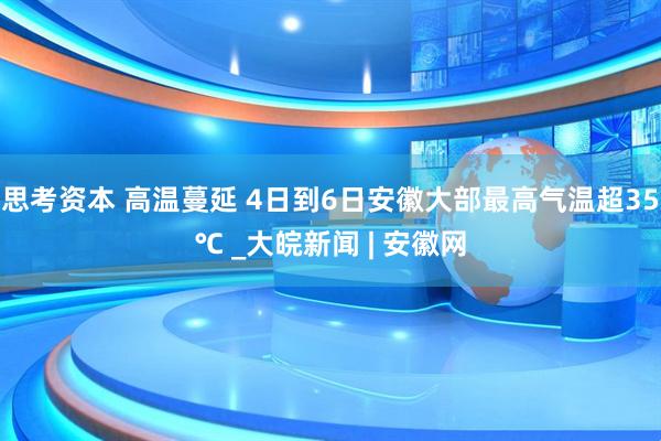 思考资本 高温蔓延 4日到6日安徽大部最高气温超35℃ _大皖新闻 | 安徽网