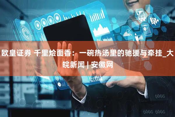 欧皇证券 千里烩面香：一碗热汤里的驰援与牵挂_大皖新闻 | 安徽网