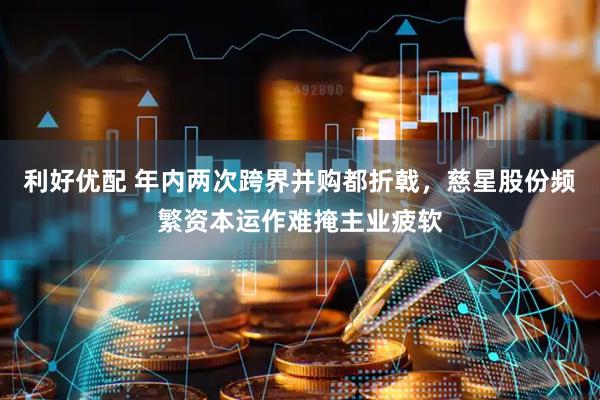 利好优配 年内两次跨界并购都折戟，慈星股份频繁资本运作难掩主业疲软
