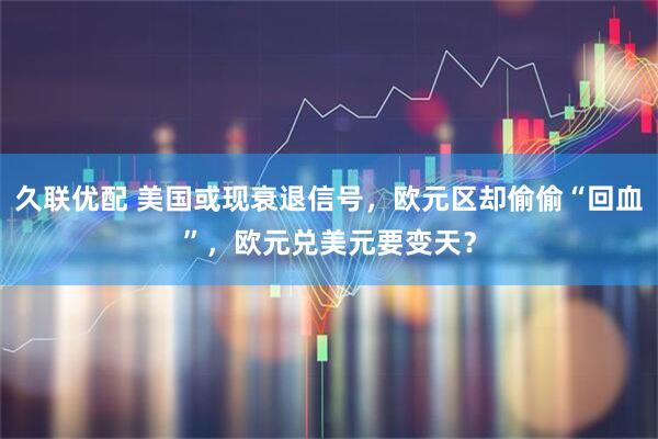 久联优配 美国或现衰退信号，欧元区却偷偷“回血”，欧元兑美元要变天？