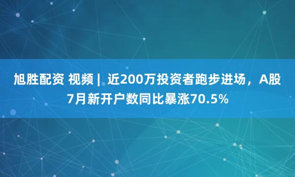 旭胜配资 视频 |  近200万投资者跑步进场，A股7月新开户数同比暴涨70.5%