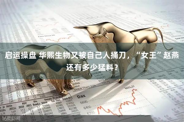 启运操盘 华熙生物又被自己人捅刀，“女王”赵燕还有多少猛料？