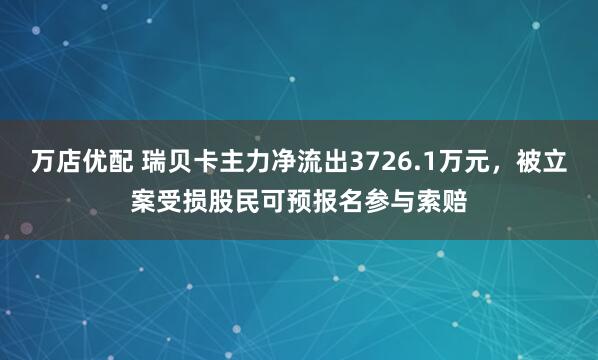 万店优配 瑞贝卡主力净流出3726.1万元，被立案受损股民可预报名参与索赔