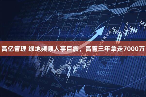 高亿管理 绿地频频人事巨震，高管三年拿走7000万