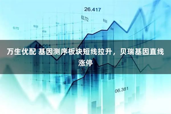 万生优配 基因测序板块短线拉升，贝瑞基因直线涨停