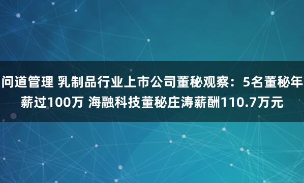 问道管理 乳制品行业上市公司董秘观察：5名董秘年薪过100万 海融科技董秘庄涛薪酬110.7万元