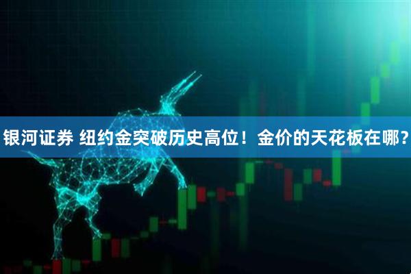 银河证券 纽约金突破历史高位！金价的天花板在哪？