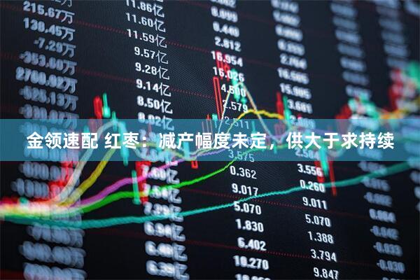 金领速配 红枣：减产幅度未定，供大于求持续