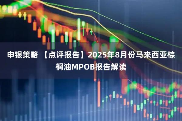 申银策略 【点评报告】2025年8月份马来西亚棕榈油MPOB报告解读