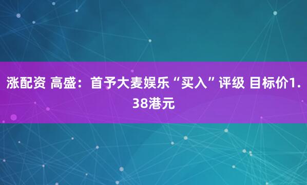 涨配资 高盛：首予大麦娱乐“买入”评级 目标价1.38港元