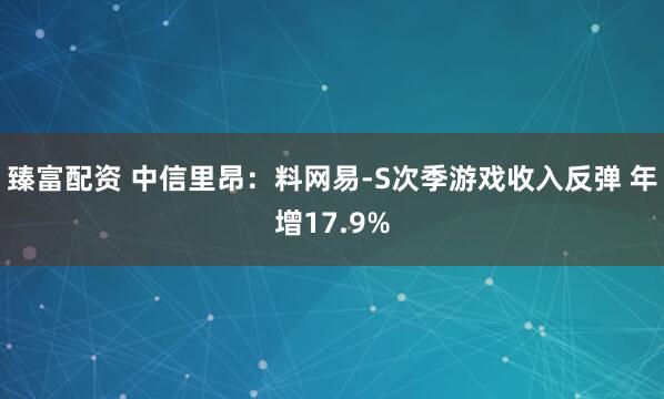臻富配资 中信里昂：料网易-S次季游戏收入反弹 年增17.9%