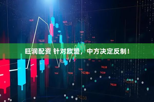 旺润配资 针对欧盟，中方决定反制！