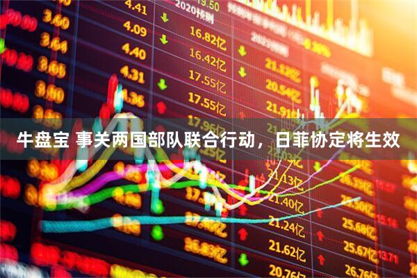牛盘宝 事关两国部队联合行动，日菲协定将生效