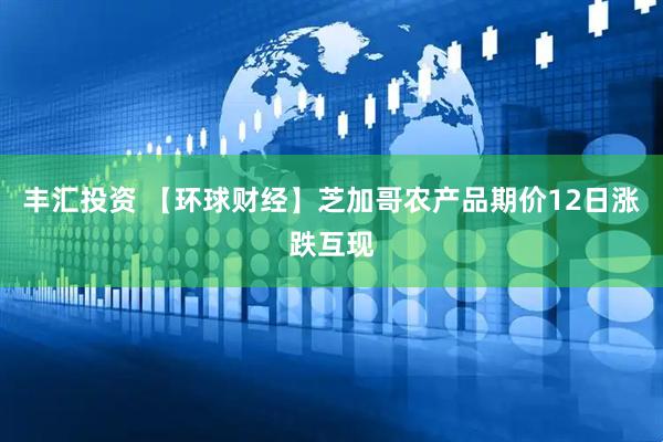 丰汇投资 【环球财经】芝加哥农产品期价12日涨跌互现