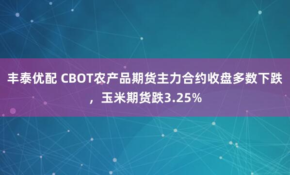 丰泰优配 CBOT农产品期货主力合约收盘多数下跌，玉米期货跌3.25%