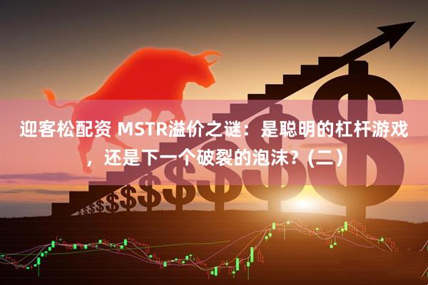 迎客松配资 MSTR溢价之谜：是聪明的杠杆游戏，还是下一个破裂的泡沫？(二）