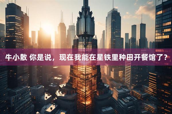 牛小散 你是说，现在我能在星铁里种田开餐馆了？