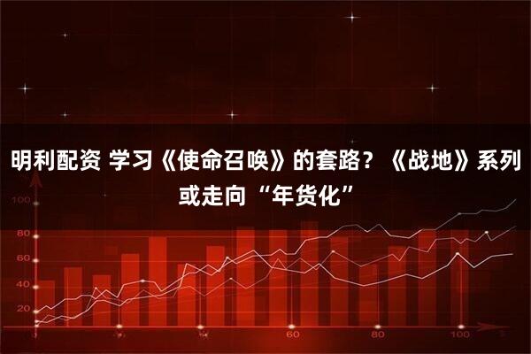 明利配资 学习《使命召唤》的套路？《战地》系列或走向 “年货化”